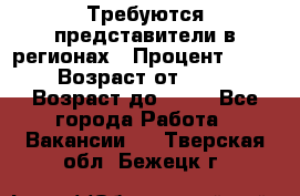 Требуются представители в регионах › Процент ­ 40 › Возраст от ­ 18 › Возраст до ­ 99 - Все города Работа » Вакансии   . Тверская обл.,Бежецк г.